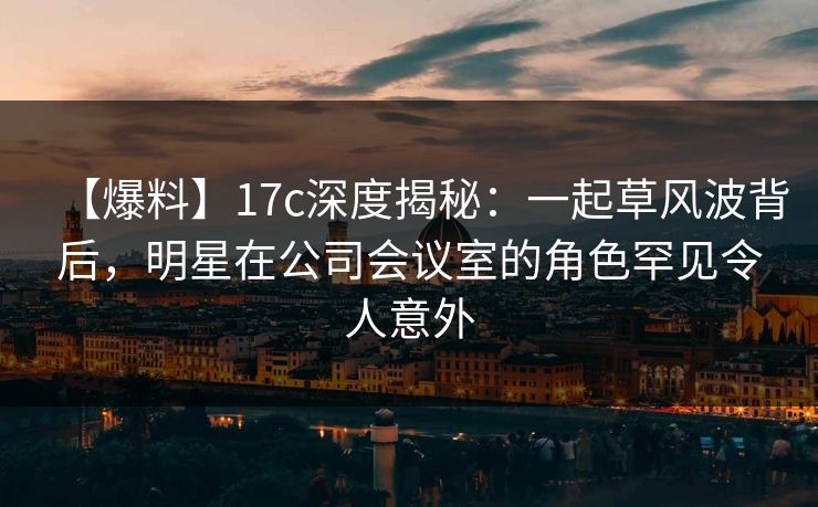 【爆料】17c深度揭秘:一起草风波背后,明星在公司会议室的角色罕见令人意外 【爆料】17c深度揭秘:一起草风波背后,明星在公司会议室的角色罕见令人意外