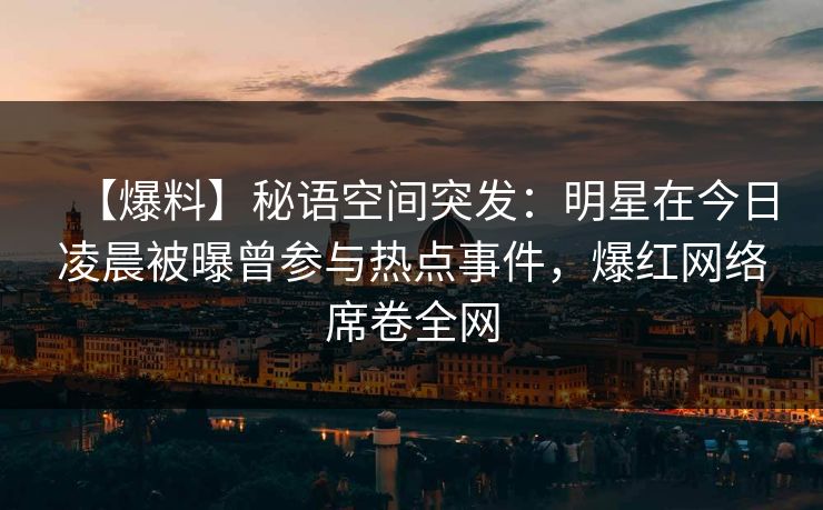 【爆料】秘语空间突发：明星在今日凌晨被曝曾参与热点事件，爆红网络席卷全网
