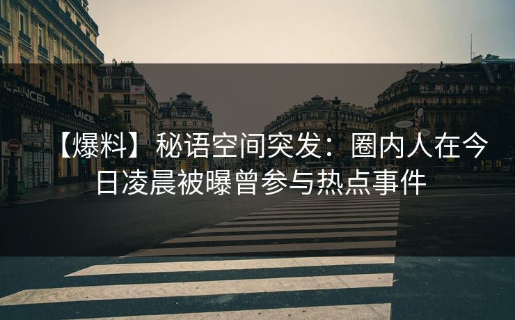 【爆料】秘语空间突发:圈内人在今日凌晨被曝曾参与热点事件 【爆料】秘语空间突发:圈内人在今日凌晨被曝曾参与热点事件