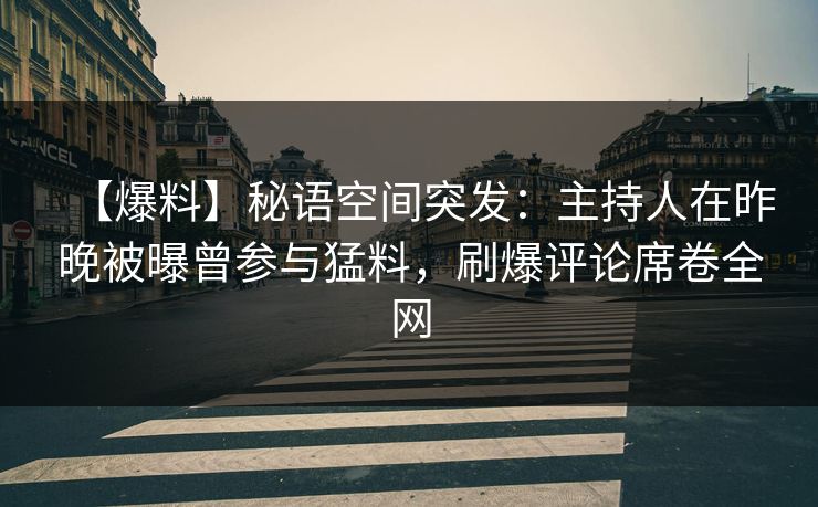 【爆料】秘语空间突发：主持人在昨晚被曝曾参与猛料，刷爆评论席卷全网