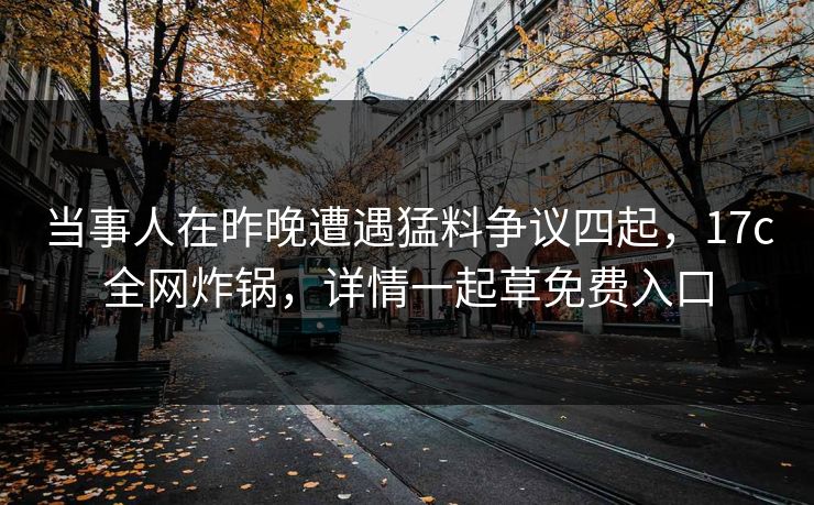 当事人在昨晚遭遇猛料争议四起，17c全网炸锅，详情一起草免费入口