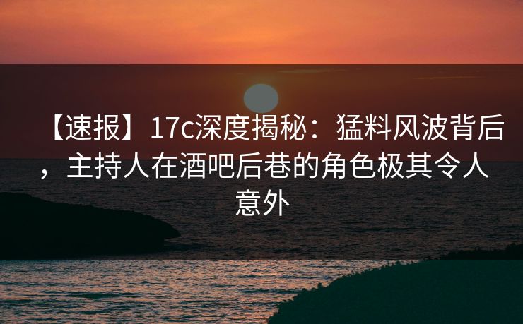 【速报】17c深度揭秘:猛料风波背后,主持人在酒吧后巷的角色极其令人意外 【速报】17c深度揭秘:猛料风波背后,主持人在酒吧后巷的角色极其令人意外