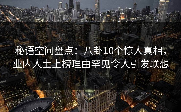 秘语空间盘点:八卦10个惊人真相,业内人士上榜理由罕见令人引发联想 秘语空间盘点:八卦10个惊人真相,业内人士上榜理由罕见令人引发联想