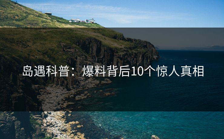 岛遇科普：爆料背后10个惊人真相