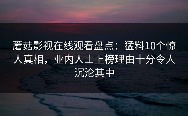 蘑菇影视在线观看盘点：猛料10个惊人真相，业内人士上榜理由十分令人沉沦其中