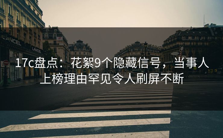 17c盘点：花絮9个隐藏信号，当事人上榜理由罕见令人刷屏不断