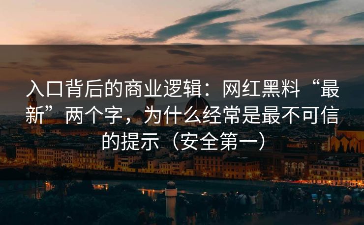 入口背后的商业逻辑：网红黑料“最新”两个字，为什么经常是最不可信的提示（安全第一）