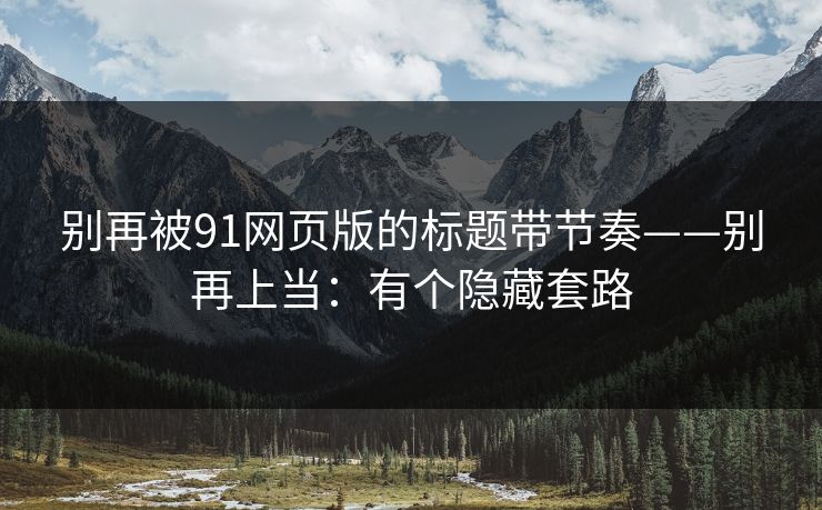 别再被91网页版的标题带节奏——别再上当：有个隐藏套路