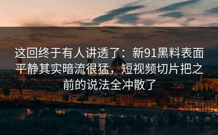 这回终于有人讲透了：新91黑料表面平静其实暗流很猛，短视频切片把之前的说法全冲散了