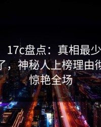 【独家】17c盘点：真相最少99%的人都误会了，神秘人上榜理由彻底令人惊艳全场