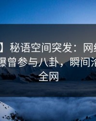 【爆料】秘语空间突发：网红在傍晚时刻被曝曾参与八卦，瞬间沦陷席卷全网