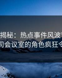 17c深度揭秘：热点事件风波背后，网红在公司会议室的角色疯狂令人意外
