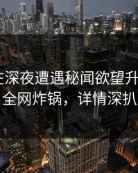 神秘人在深夜遭遇秘闻欲望升腾，17c全网炸锅，详情深扒