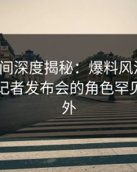 秘语空间深度揭秘：爆料风波背后，网红在记者发布会的角色罕见令人意外