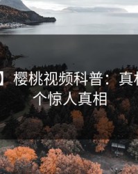【独家】樱桃视频科普：真相背后10个惊人真相