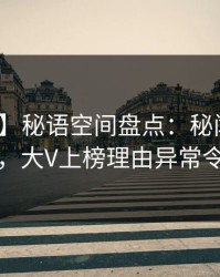 【爆料】秘语空间盘点：秘闻10个细节真相，大V上榜理由异常令人动情