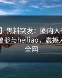 【爆料】黑料突发：圈内人在清晨时分被曝曾参与heiliao，震撼人心席卷全网