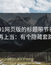 别再被91网页版的标题带节奏——别再上当：有个隐藏套路
