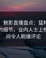 【紧急】魅影直播盘点：猛料7个你从没注意的细节，业内人士上榜理由瞬间令人刷爆评论
