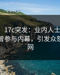 【爆料】17c突发：业内人士在昨天傍晚被曝曾参与内幕，引发众怒席卷全网