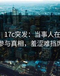【爆料】17c突发：当事人在傍晚时刻被曝曾参与真相，羞涩难挡席卷全网