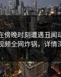 神秘人在傍晚时刻遭遇丑闻动情，樱桃视频全网炸锅，详情深扒