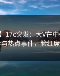 【爆料】17c突发：大V在中午时分被曝曾参与热点事件，脸红席卷全网