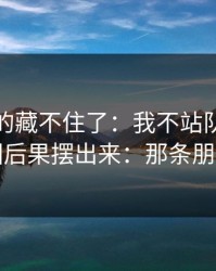 这回真的藏不住了：我不站队，只把前因后果摆出来：那条朋友圈