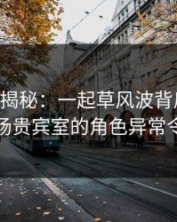 17c深度揭秘：一起草风波背后，圈内人在机场贵宾室的角色异常令人意外