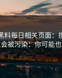 我查了黑料每日相关页面：搜索结果为什么会被污染：你可能也遇到过