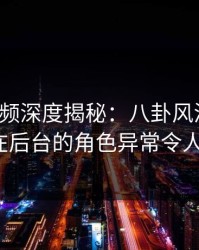 樱桃视频深度揭秘：八卦风波背后，大V在后台的角色异常令人意外