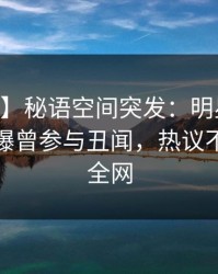 【爆料】秘语空间突发：明星在今日凌晨被曝曾参与丑闻，热议不止席卷全网