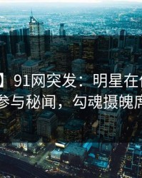 【爆料】91网突发：明星在傍晚时分被曝曾参与秘闻，勾魂摄魄席卷全网