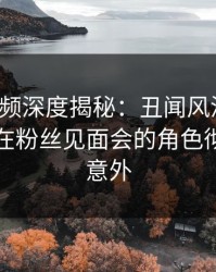 樱桃视频深度揭秘：丑闻风波背后，当事人在粉丝见面会的角色彻底令人意外