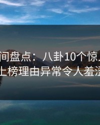 秘语空间盘点：八卦10个惊人真相，明星上榜理由异常令人羞涩难挡
