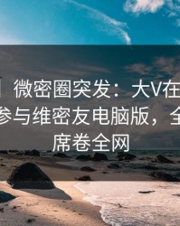 【爆料】微密圈突发：大V在傍晚时刻被曝曾参与维密友电脑版，全网炸裂席卷全网