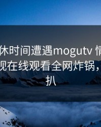 大V在午休时间遭遇mogutv 情不自禁，蘑菇影视在线观看全网炸锅，详情深扒