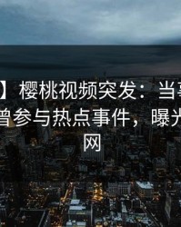【爆料】樱桃视频突发：当事人在深夜被曝曾参与热点事件，曝光席卷全网