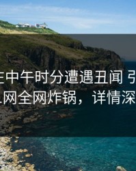 神秘人在中午时分遭遇丑闻 引发联想，91网全网炸锅，详情深扒