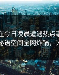 当事人在今日凌晨遭遇热点事件热血沸腾，秘语空间全网炸锅，详情曝光