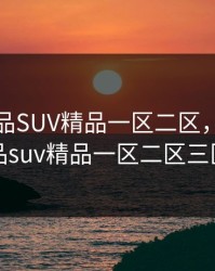 亚洲精品SUV精品一区二区，亚洲精品suv精品一区二区三区