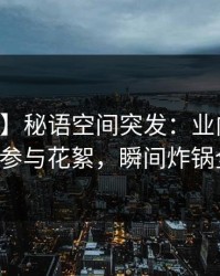【爆料】秘语空间突发：业内人士中午曝参与花絮，瞬间炸锅全网！