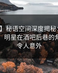 【紧急】秘语空间深度揭秘：猛料风波背后，明星在酒吧后巷的角色异常令人意外