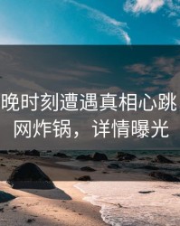 大V在傍晚时刻遭遇真相心跳，17C全网炸锅，详情曝光