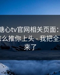 我查了糖心tv官网相关页面：平台推荐机制怎么推你上头 - 我把全过程写出来了