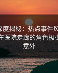 秀人网深度揭秘：热点事件风波背后，圈内人在医院走廊的角色极少见令人意外