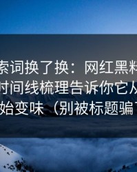我把搜索词换了换：网红黑料怎么被制造？时间线梳理告诉你它从哪一步开始变味（别被标题骗了）