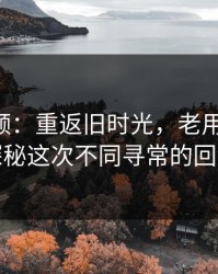 新91视频：重返旧时光，老用户回归，探秘这次不同寻常的回潮