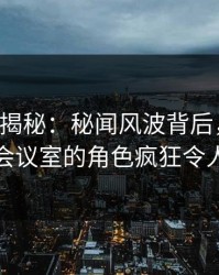 17c深度揭秘：秘闻风波背后，网红在公司会议室的角色疯狂令人意外