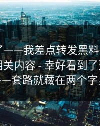 忍不了了——我差点转发黑料社app下载官网相关内容 - 幸好看到了这个细节——套路就藏在两个字里